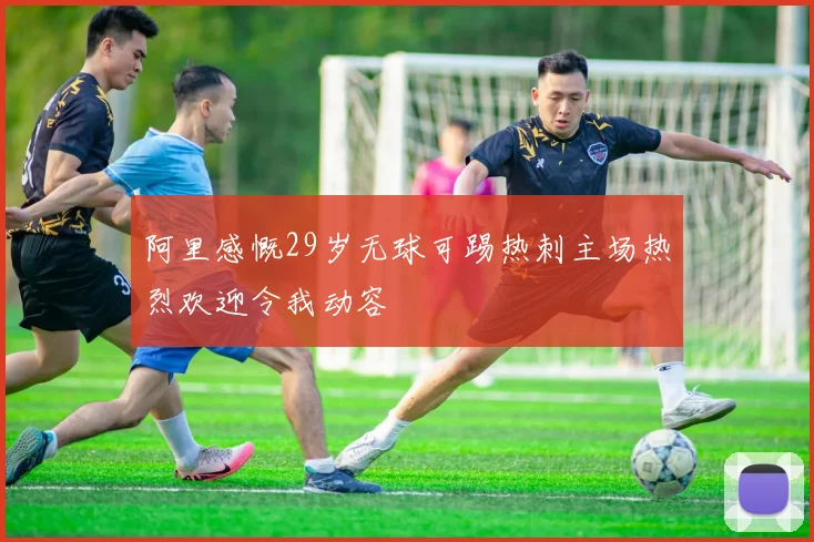 阿里感慨29岁无球可踢热刺主场热烈欢迎令我动容