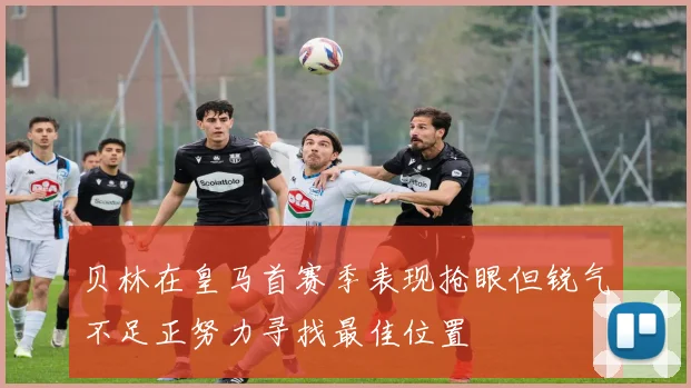 贝林在皇马首赛季表现抢眼但锐气不足正努力寻找最佳位置