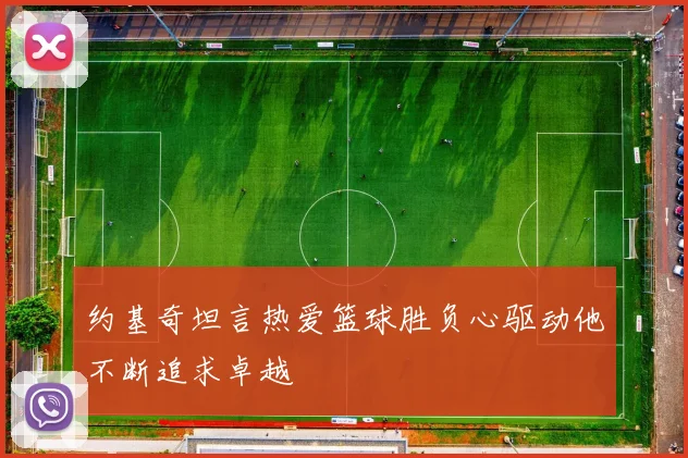 约基奇坦言热爱篮球胜负心驱动他不断追求卓越