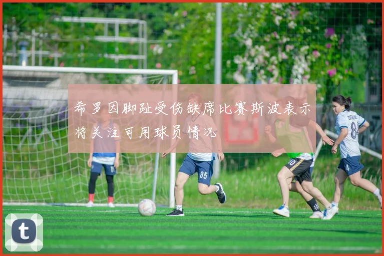 希罗因脚趾受伤缺席比赛斯波表示将关注可用球员情况