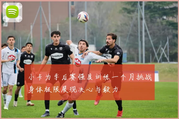小卡为季后赛强度训练一个月挑战身体极限展现决心与毅力