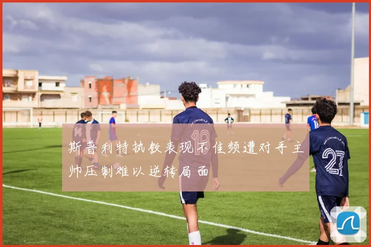 斯普利特执教表现不佳频遭对手主帅压制难以逆转局面