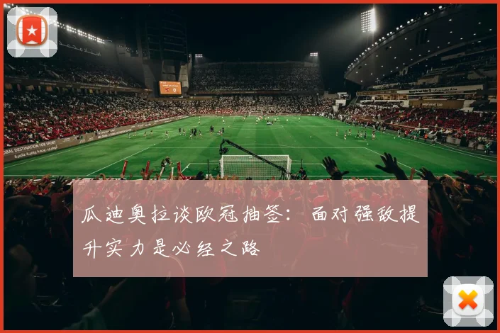 瓜迪奥拉谈欧冠抽签：面对强敌提升实力是必经之路