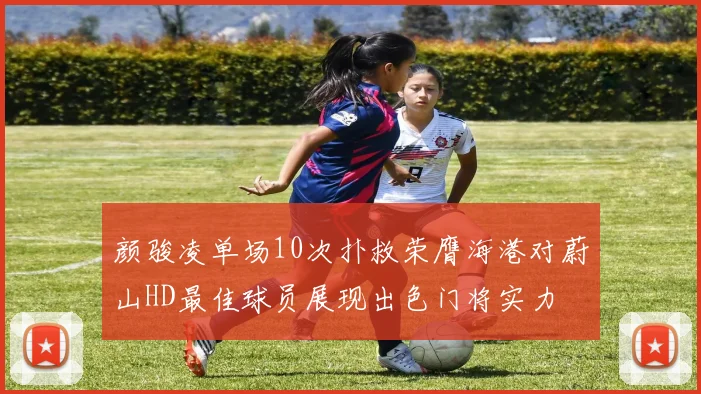 颜骏凌单场10次扑救荣膺海港对蔚山HD最佳球员展现出色门将实力