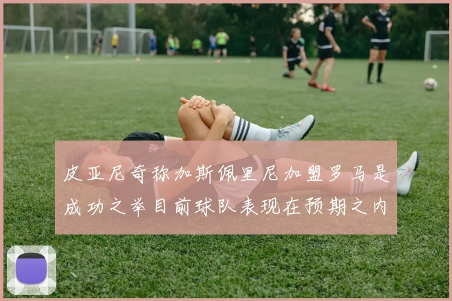 皮亚尼奇称加斯佩里尼加盟罗马是成功之举目前球队表现在预期之内
