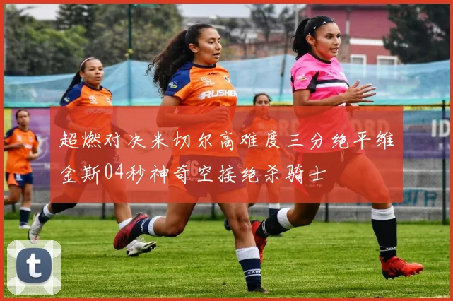 超燃对决米切尔高难度三分绝平维金斯04秒神奇空接绝杀骑士
