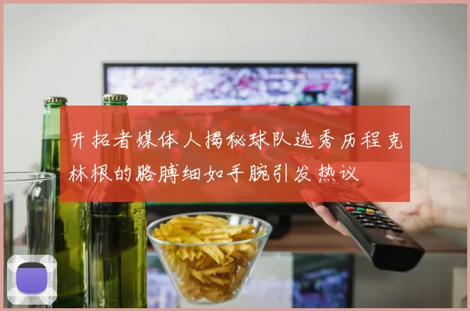 开拓者媒体人揭秘球队选秀历程克林根的胳膊细如手腕引发热议