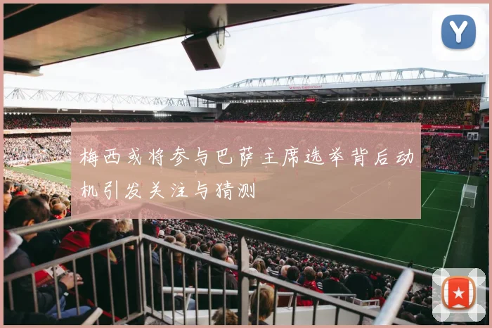 梅西或将参与巴萨主席选举背后动机引发关注与猜测