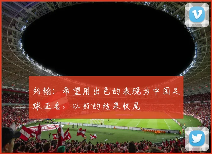 约翰：希望用出色的表现为中国足球正名，以好的结果收尾