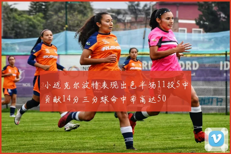 小迈克尔波特表现出色半场11投5中贡献14分三分球命中率高达50