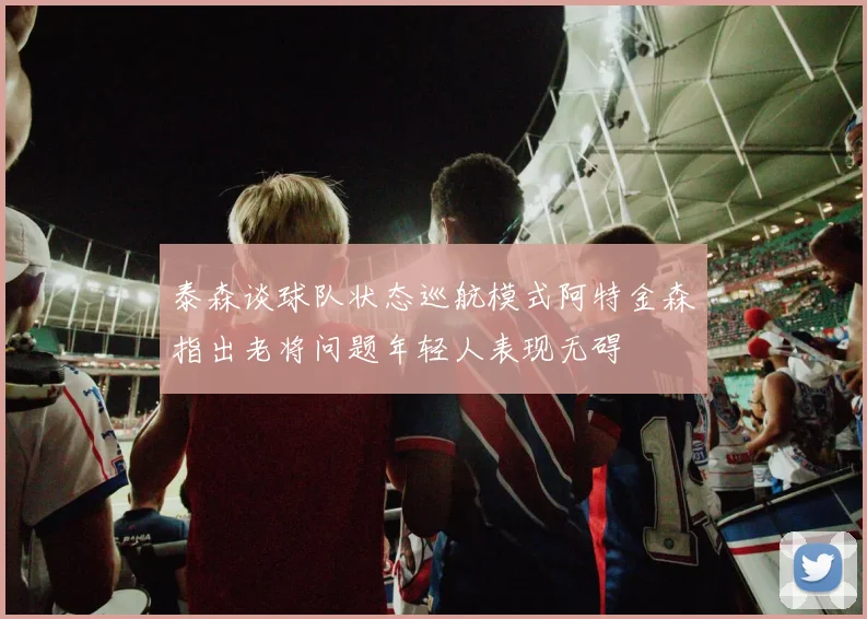 泰森谈球队状态巡航模式阿特金森指出老将问题年轻人表现无碍