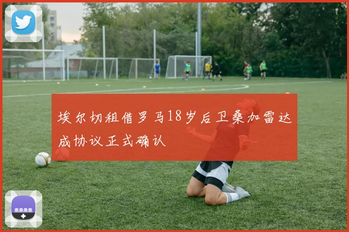 埃尔切租借罗马18岁后卫桑加雷达成协议正式确认