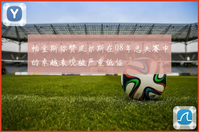 帕金斯称赞皮尔斯在08年总决赛中的卓越表现被严重低估