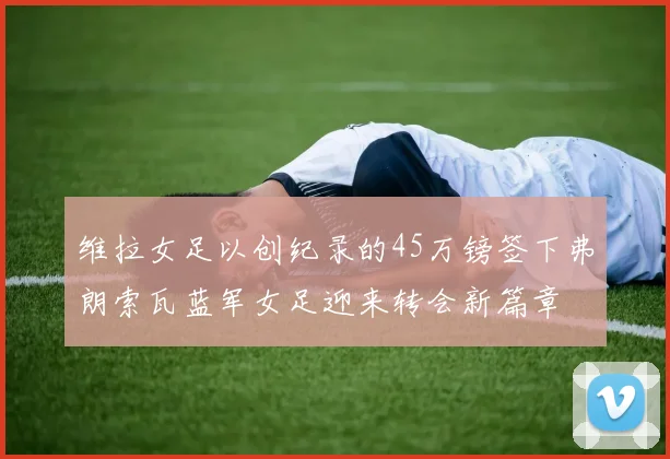 维拉女足以创纪录的45万镑签下弗朗索瓦蓝军女足迎来转会新篇章