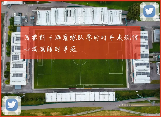 马雷斯卡满意球队零封对手表现信心满满随时争冠