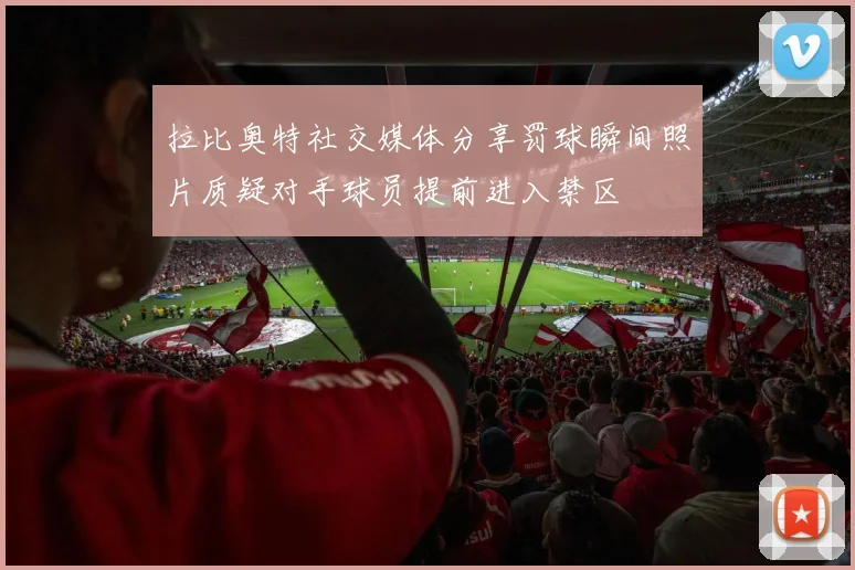 拉比奥特社交媒体分享罚球瞬间照片质疑对手球员提前进入禁区