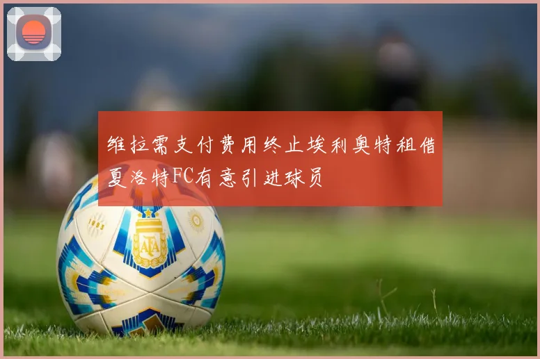 维拉需支付费用终止埃利奥特租借夏洛特FC有意引进球员