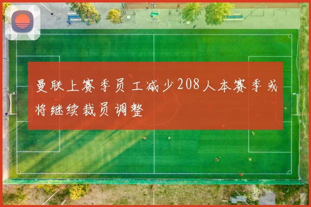 曼联上赛季员工减少208人本赛季或将继续裁员调整