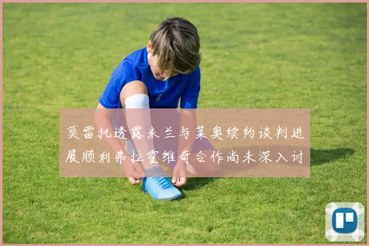 莫雷托透露米兰与莱奥续约谈判进展顺利弗拉霍维奇合作尚未深入讨论