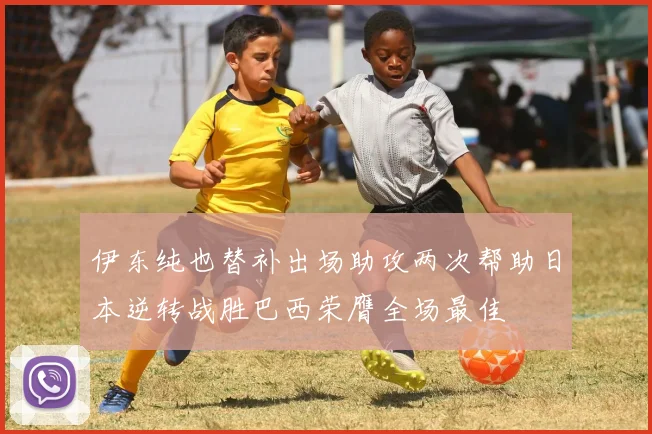 伊东纯也替补出场助攻两次帮助日本逆转战胜巴西荣膺全场最佳