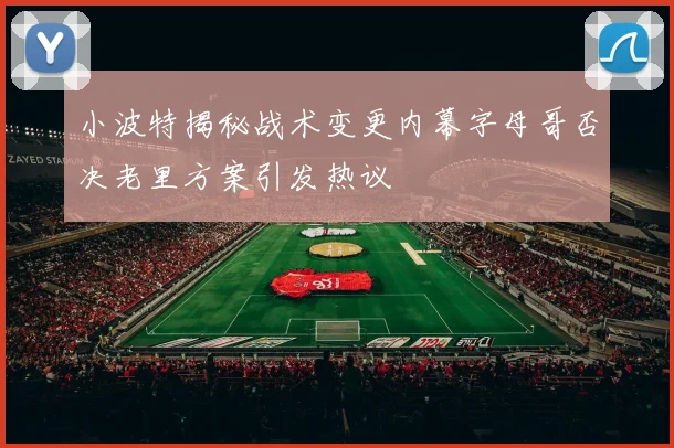 小波特揭秘战术变更内幕字母哥否决老里方案引发热议
