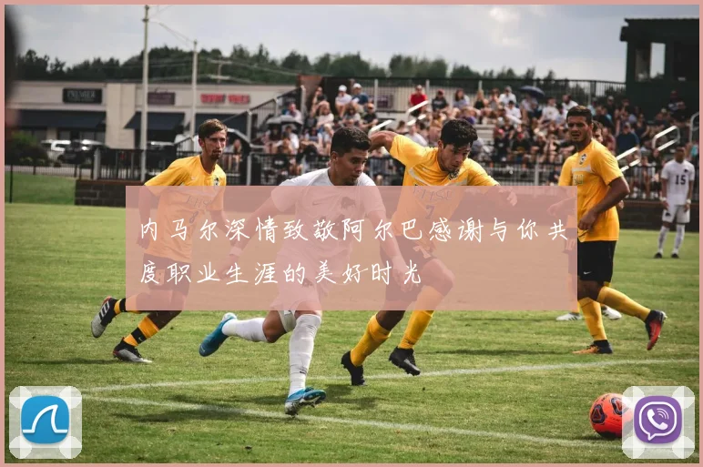 内马尔深情致敬阿尔巴感谢与你共度职业生涯的美好时光