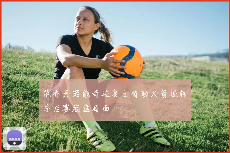 范乔丹若能奇迹复出将助火箭逆转季后赛崩盘局面